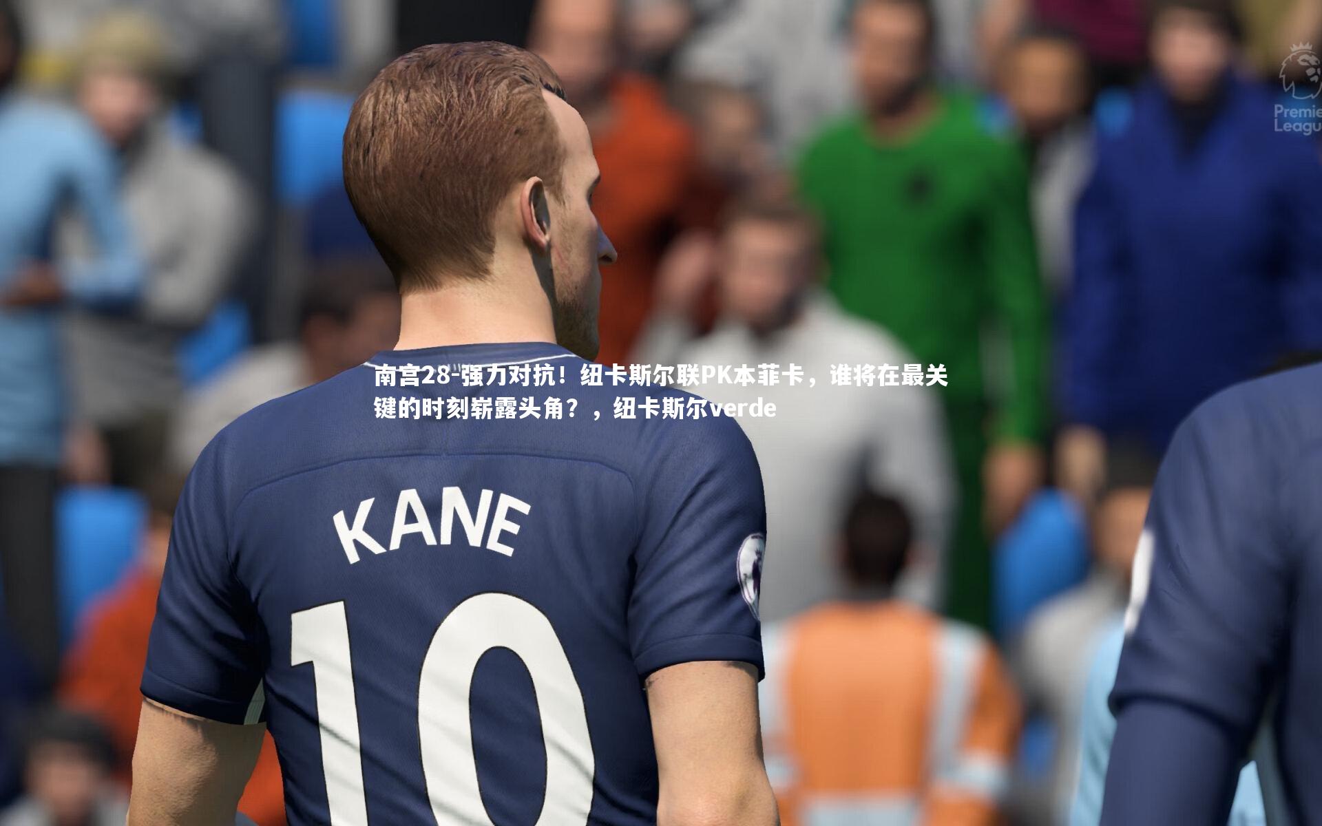 南宫28-强力对抗！纽卡斯尔联PK本菲卡，谁将在最关键的时刻崭露头角？，纽卡斯尔verde