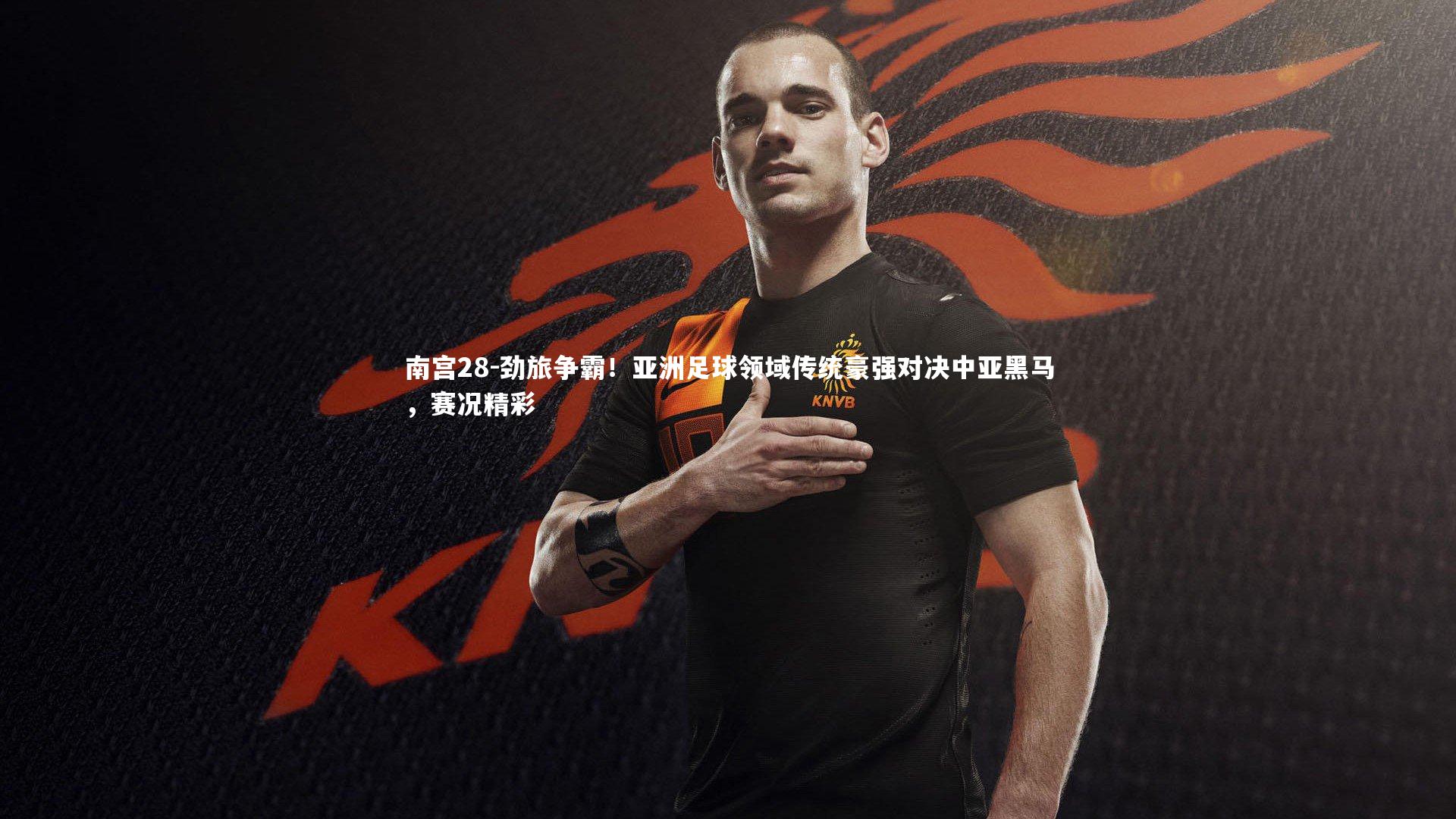南宫28-劲旅争霸！亚洲足球领域传统豪强对决中亚黑马，赛况精彩
