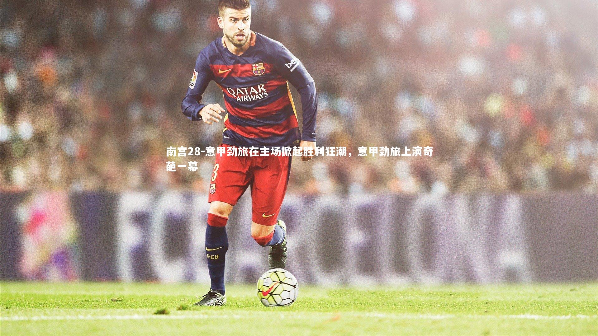 南宫28-意甲劲旅在主场掀起胜利狂潮，意甲劲旅上演奇葩一幕
