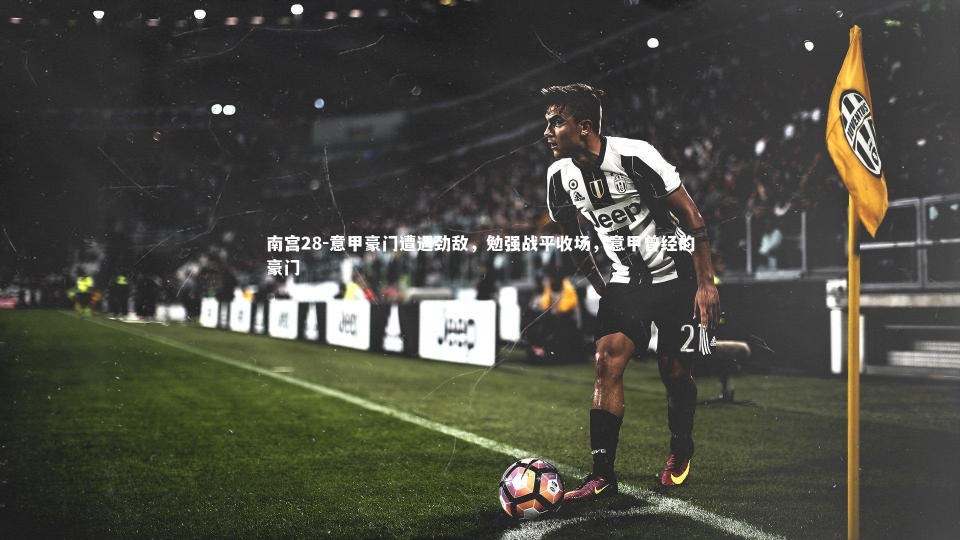 南宫28-意甲豪门遭遇劲敌，勉强战平收场，意甲曾经的豪门