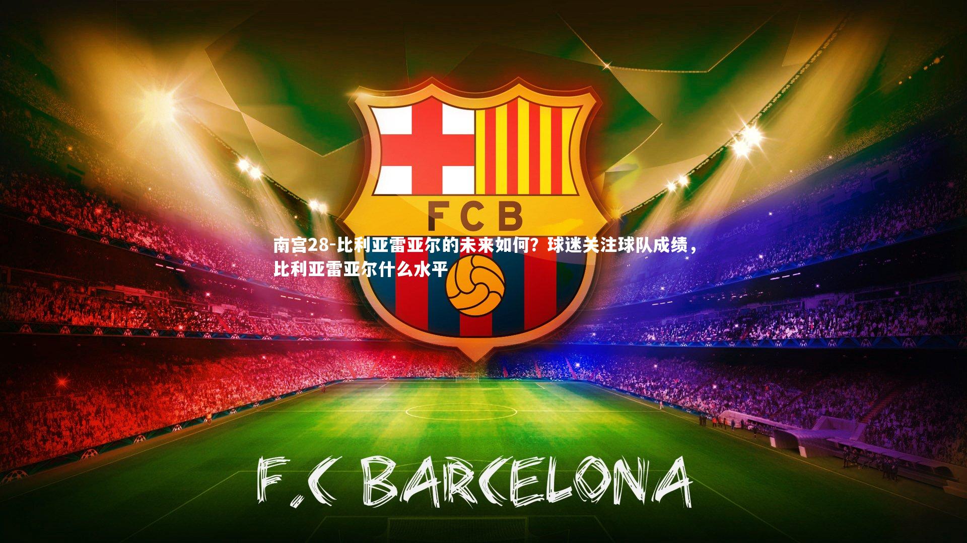 南宫28-比利亚雷亚尔的未来如何？球迷关注球队成绩，比利亚雷亚尔什么水平