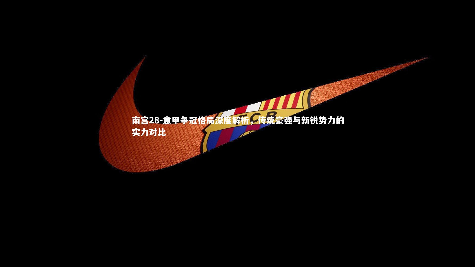 意甲争冠格局深度解析，传统豪强与新锐势力的实力对比