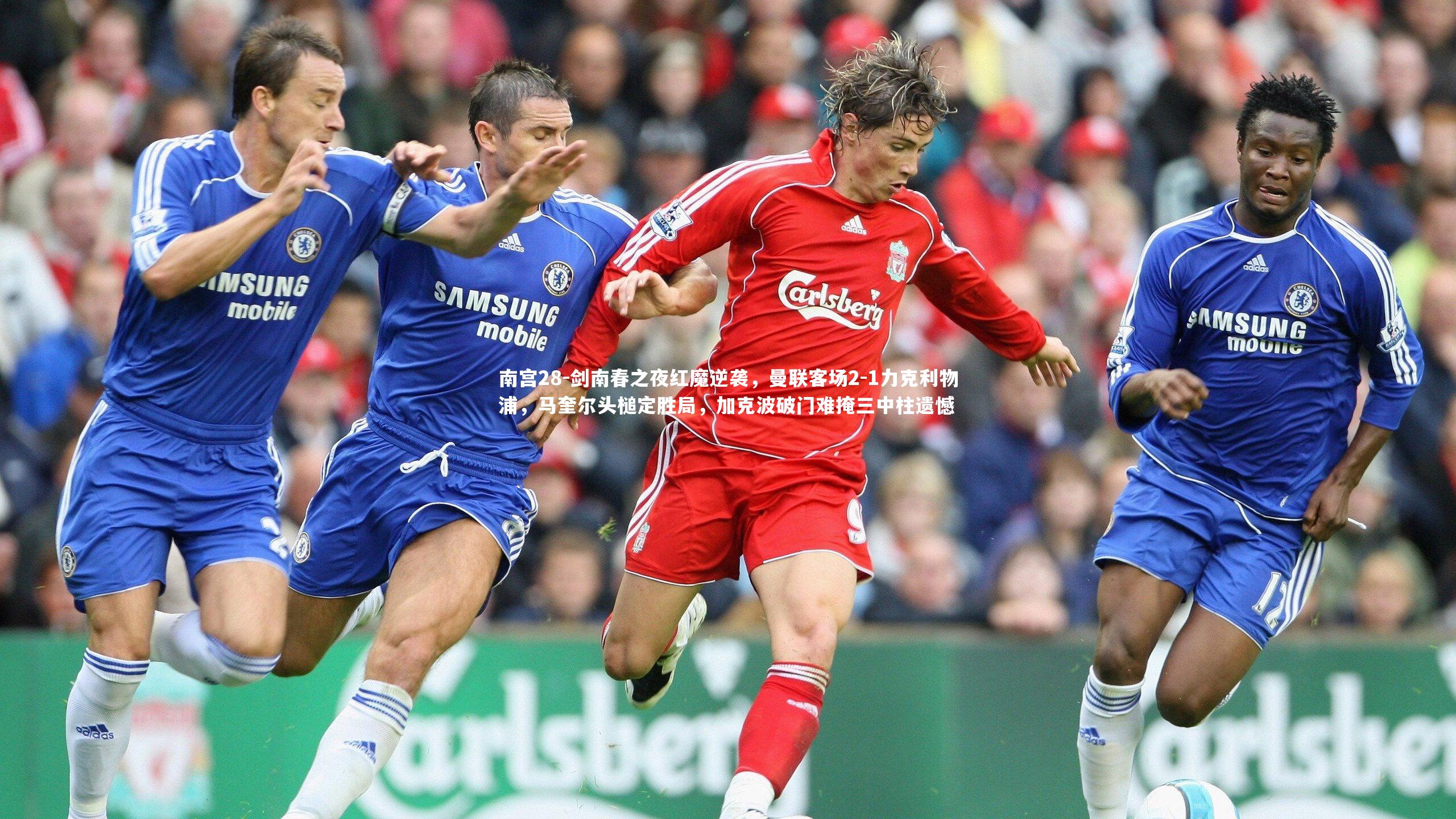 剑南春之夜红魔逆袭，曼联客场2-1力克利物浦，马奎尔头槌定胜局，加克波破门难掩三中柱遗憾