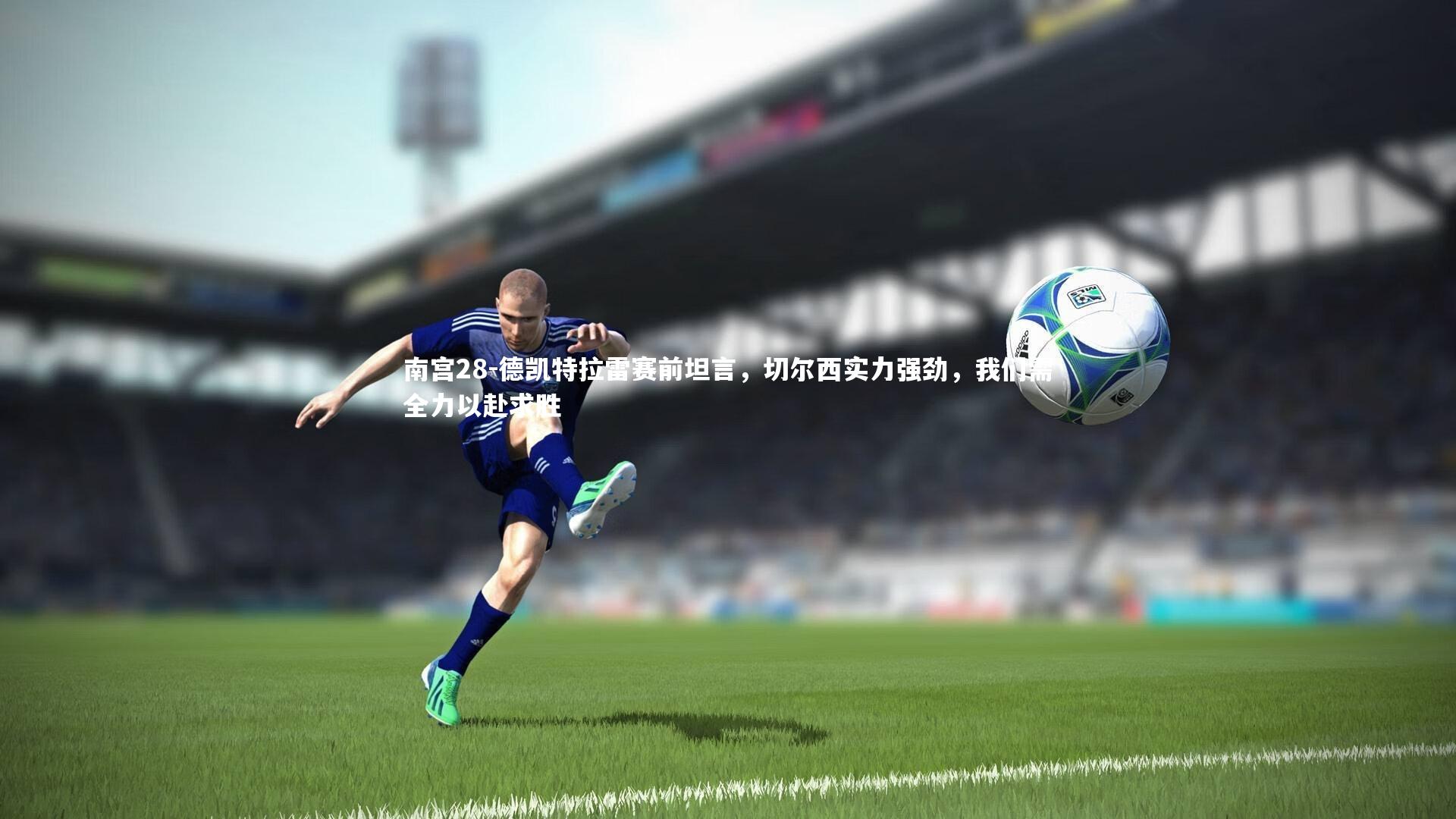 德凯特拉雷赛前坦言，切尔西实力强劲，我们需全力以赴求胜