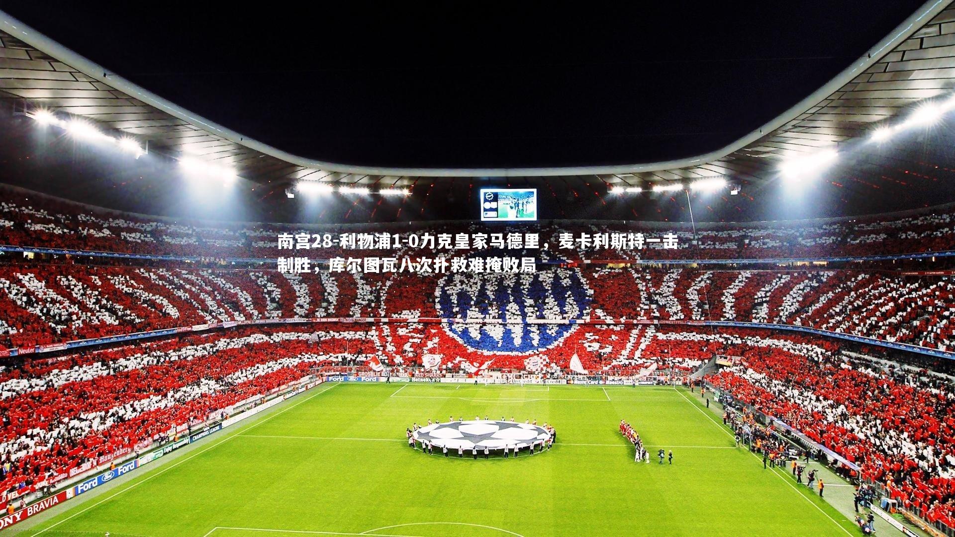 南宫28-利物浦1-0力克皇家马德里，麦卡利斯特一击制胜，库尔图瓦八次扑救难掩败局