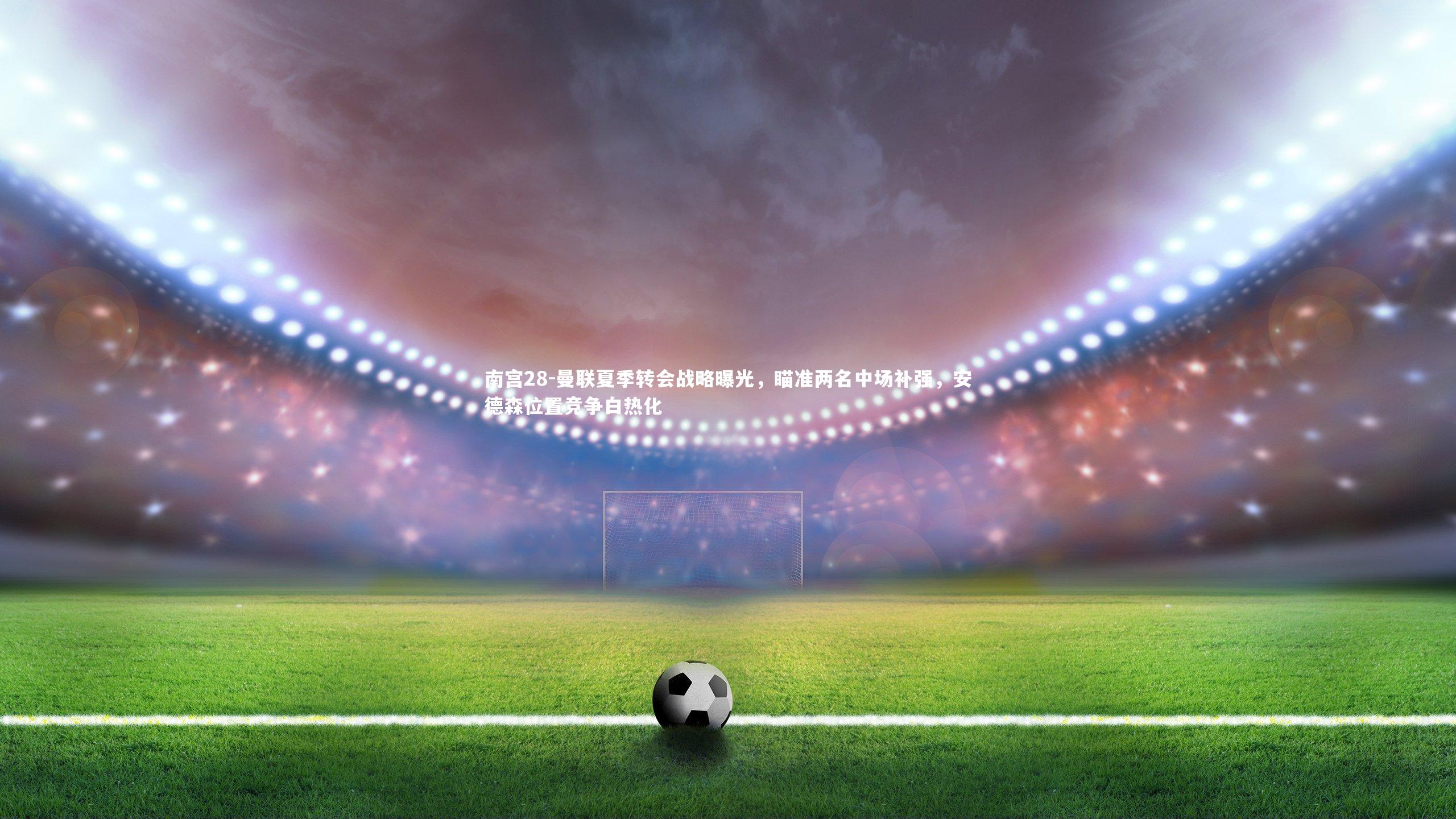 曼联夏季转会战略曝光,瞄准两名中场补强,安德森位置竞争白热化