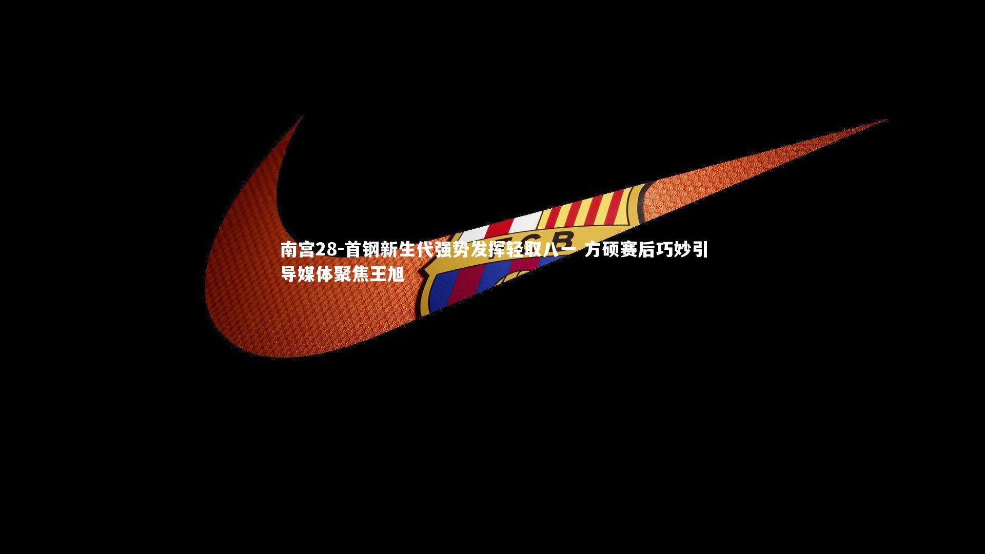 南宫28-首钢新生代强势发挥轻取八一 方硕赛后巧妙引导媒体聚焦王旭